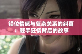 错位情感与复杂关系的纠葛：棘手狂情背后的故事