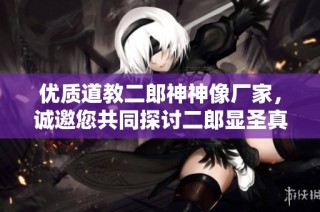 优质道教二郎神神像厂家，诚邀您共同探讨二郎显圣真君的魅力与文化