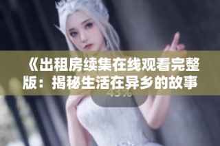 《出租房续集在线观看完整版：揭秘生活在异乡的故事与情感纠葛》