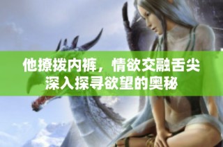 他撩拨内裤，情欲交融舌尖深入探寻欲望的奥秘