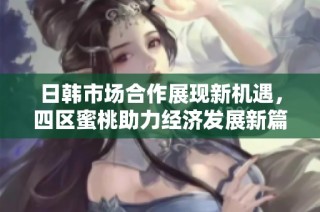 日韩市场合作展现新机遇，四区蜜桃助力经济发展新篇章