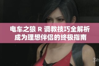 电车之狼 R 调教技巧全解析 成为理想伴侣的终极指南与攻略