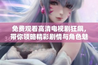 免费观看高清电视剧狂飙，带你领略精彩剧情与角色魅力