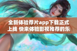 全新体验荐片app下载正式上线 快来体验影视推荐的乐趣吧