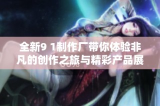 全新9 1制作厂带你体验非凡的创作之旅与精彩产品展示