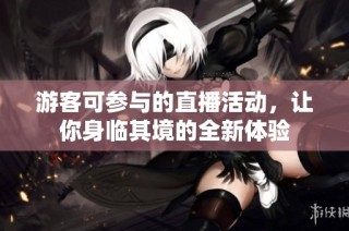 游客可参与的直播活动，让你身临其境的全新体验