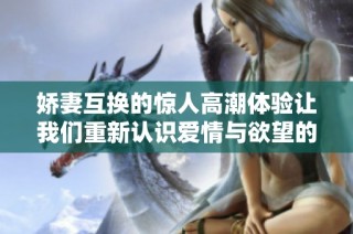 娇妻互换的惊人高潮体验让我们重新认识爱情与欲望的边界