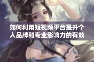 如何利用短视频平台提升个人品牌和专业影响力的有效方法