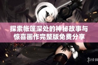 探索帐篷深处的神秘故事与惊喜画作完整版免费分享