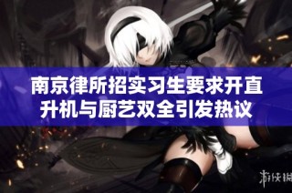南京律所招实习生要求开直升机与厨艺双全引发热议