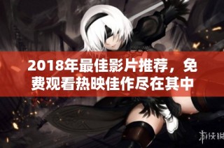 2018年最佳影片推荐，免费观看热映佳作尽在其中