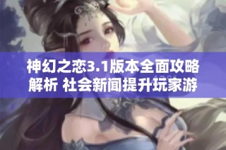 神幻之恋3.1版本全面攻略解析 社会新闻提升玩家游戏体验的秘籍揭秘