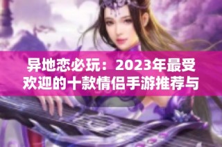 异地恋必玩：2023年最受欢迎的十款情侣手游推荐与排行分析
