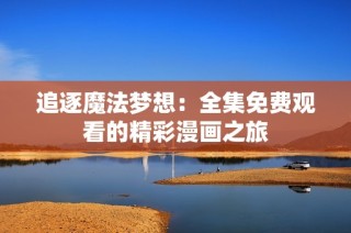 追逐魔法梦想：全集免费观看的精彩漫画之旅
