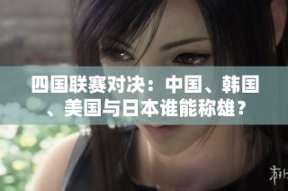 四国联赛对决：中国、韩国、美国与日本谁能称雄？