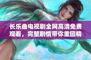 长乐曲电视剧全网高清免费观看，完整剧情带你重回精彩瞬间