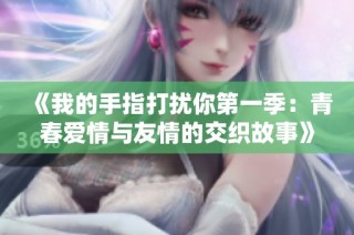 《我的手指打扰你第一季：青春爱情与友情的交织故事》