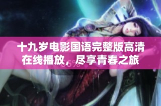 十九岁电影国语完整版高清在线播放，尽享青春之旅