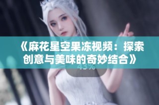 《麻花星空果冻视频：探索创意与美味的奇妙结合》