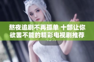 熬夜追剧不再孤单 十部让你欲罢不能的精彩电视剧推荐