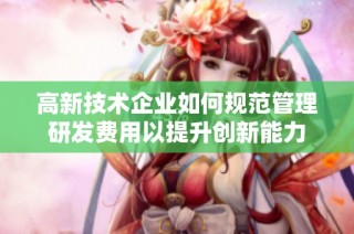 高新技术企业如何规范管理研发费用以提升创新能力