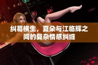 纠葛横生，夏朵与江临辉之间的复杂情感纠缠