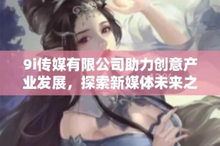 9i传媒有限公司助力创意产业发展，探索新媒体未来之路
