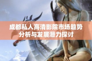 成都私人高清影院市场趋势分析与发展潜力探讨