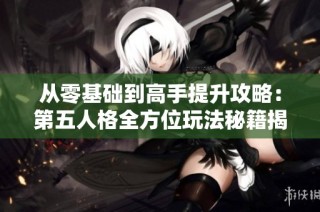 从零基础到高手提升攻略：第五人格全方位玩法秘籍揭秘