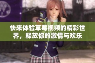 快来体验草莓视频的精彩世界，释放你的激情与欢乐
