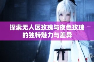 探索无人区玫瑰与夜色玫瑰的独特魅力与差异