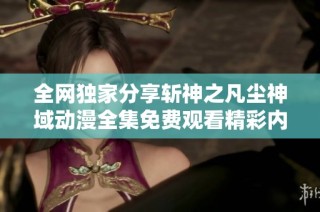 全网独家分享斩神之凡尘神域动漫全集免费观看精彩内容与剧情解析