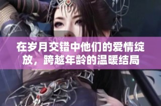 在岁月交错中他们的爱情绽放，跨越年龄的温暖结局