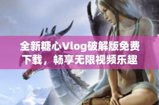全新糖心Vlog破解版免费下载，畅享无限视频乐趣