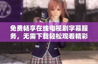 免费畅享在线电视剧字幕服务，无需下载轻松观看精彩内容