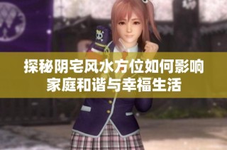 探秘阴宅风水方位如何影响家庭和谐与幸福生活