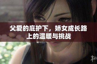 父爱的庇护下，娇女成长路上的温暖与挑战