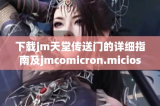 下载jm天堂传送门的详细指南及jmcomicron.micios获取步骤