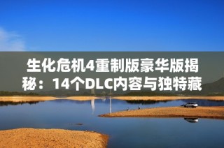 生化危机4重制版豪华版揭秘：14个DLC内容与独特藏宝图全新亮相