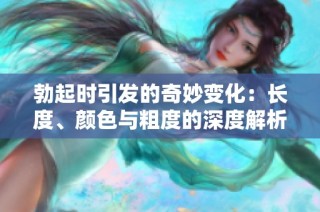 勃起时引发的奇妙变化：长度、颜色与粗度的深度解析