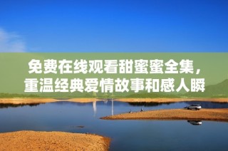 免费在线观看甜蜜蜜全集，重温经典爱情故事和感人瞬间