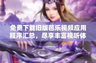 免费下载旧版芭乐视频应用程序汇总，尽享丰富视听体验