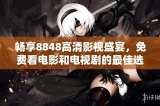 畅享8848高清影视盛宴，免费看电影和电视剧的最佳选择