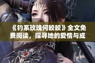 《钓系玫瑰何皎皎》全文免费阅读，探寻她的爱情与成长之旅