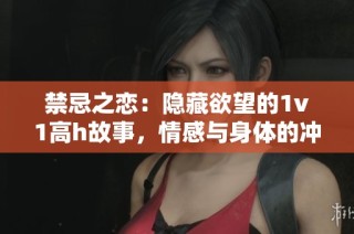 禁忌之恋：隐藏欲望的1v1高h故事，情感与身体的冲突与交织