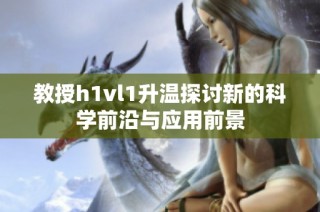 教授h1vl1升温探讨新的科学前沿与应用前景