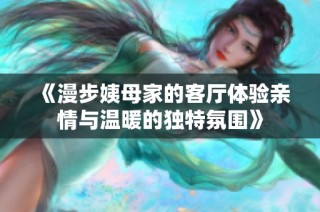 《漫步姨母家的客厅体验亲情与温暖的独特氛围》