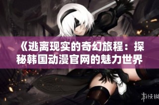 《逃离现实的奇幻旅程：探秘韩国动漫官网的魅力世界》