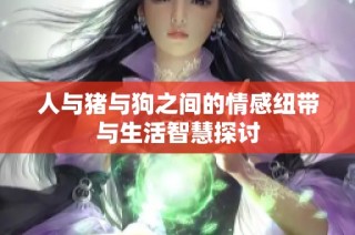 人与猪与狗之间的情感纽带与生活智慧探讨