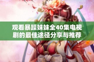 观看暴躁妹妹全40集电视剧的最佳途径分享与推荐